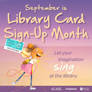 September is Library Card Sign-up Month. Let your imagination sing at the library! Sign-up for a library card today!